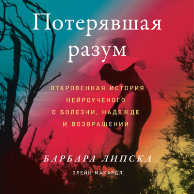 Липска Барбара и др. - Потерявшая разум: Откровенная история нейроученого о болезни, надежде и возвращении